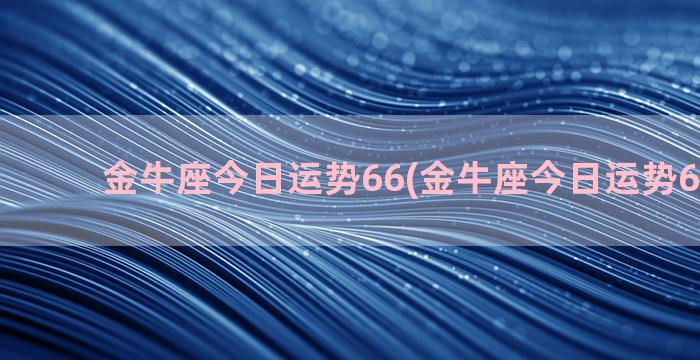 金牛座今日运势66(金牛座今日运势6月15日)