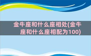 金牛座和什么座相处(金牛座和什么座相配为100)