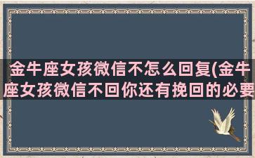 金牛座女孩微信不怎么回复(金牛座女孩微信不回你还有挽回的必要吗)