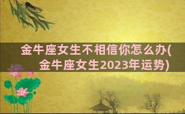 金牛座女生不相信你怎么办(金牛座女生2023年运势)