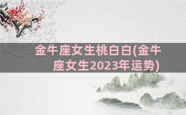 金牛座女生桃白白(金牛座女生2023年运势)