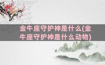 金牛座守护神是什么(金牛座守护神是什么动物)