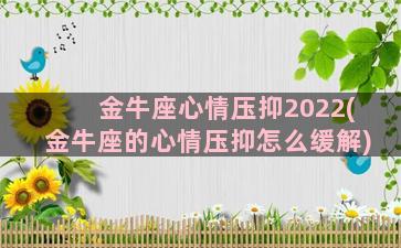 金牛座心情压抑2022(金牛座的心情压抑怎么缓解)