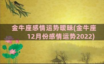 金牛座感情运势暧昧(金牛座12月份感情运势2022)