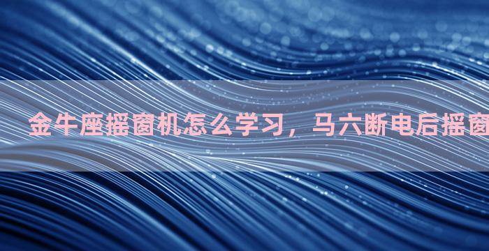 金牛座摇窗机怎么学习，马六断电后摇窗机怎么设置