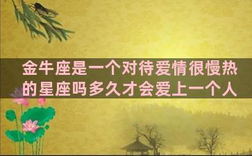 金牛座是一个对待爱情很慢热的星座吗多久才会爱上一个人