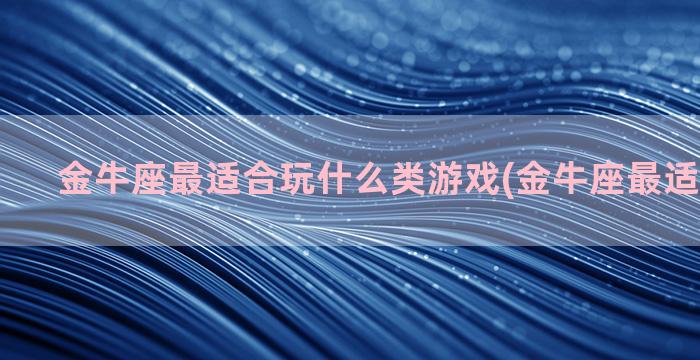 金牛座最适合玩什么类游戏(金牛座最适合玩什么)