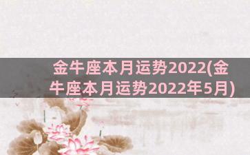 金牛座本月运势2022(金牛座本月运势2022年5月)