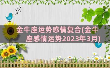 金牛座运势感情复合(金牛座感情运势2023年3月)