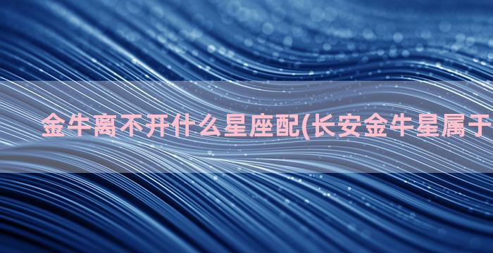 金牛离不开什么星座配(长安金牛星属于什么系列)