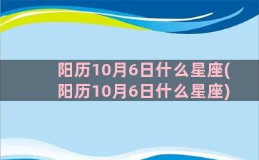 阳历10月6日什么星座(阳历10月6日什么星座)