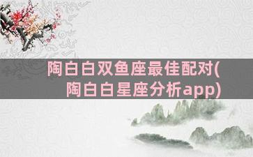 陶白白双鱼座最佳配对(陶白白星座分析app)