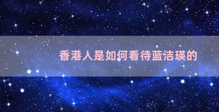 香港人是如何看待蓝洁瑛的