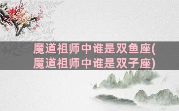 魔道祖师中谁是双鱼座(魔道祖师中谁是双子座)