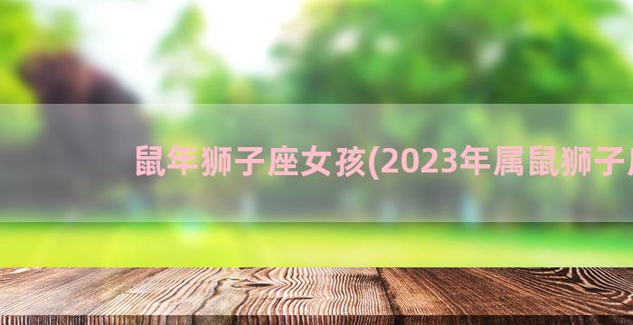 鼠年狮子座女孩(2023年属鼠狮子座)